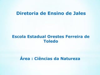 Diretoria de Ensino de Jales
Escola Estadual Orestes Ferreira de
Toledo
Área : Ciências da Natureza
 