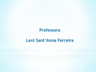 Professora
Leni Sant’Anna Ferreira
 