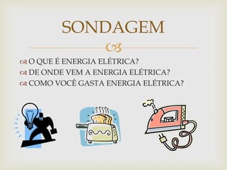 
SONDAGEM
 O QUE É ENERGIA ELÉTRICA?
 DE ONDE VEM A ENERGIA ELÉTRICA?
 COMO VOCÊ GASTA ENERGIA ELÉTRICA?
 