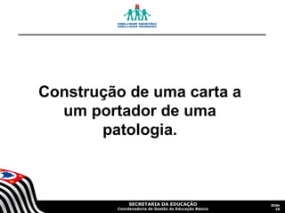 SECRETARIA DA EDUCAÇÃO
Coordenadoria de Gestão da Educação Básica
Slide
28
Construção de uma carta a
um portador de uma
patologia.
 