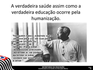 SECRETARIA DA EDUCAÇÃO
Coordenadoria de Gestão da Educação Básica
Slide
30
A verdadeira saúde assim como a
verdadeira educação ocorre pela
humanização.
 