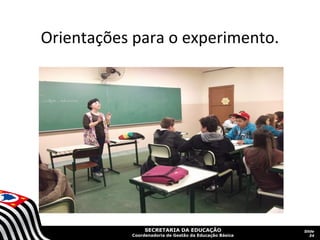 SECRETARIA DA EDUCAÇÃO
Coordenadoria de Gestão da Educação Básica
Slide
34
Orientações para o experimento.
 