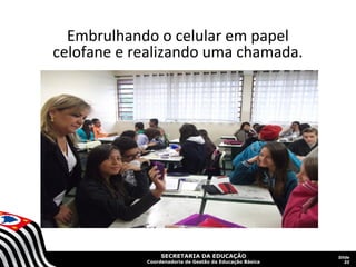 SECRETARIA DA EDUCAÇÃO
Coordenadoria de Gestão da Educação Básica
Slide
35
Embrulhando o celular em papel
celofane e realizando uma chamada.
 