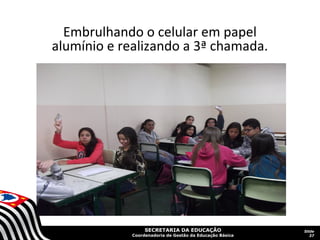 SECRETARIA DA EDUCAÇÃO
Coordenadoria de Gestão da Educação Básica
Slide
37
Embrulhando o celular em papel
alumínio e realizando a 3ª chamada.
 