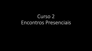 Curso 2
Encontros Presenciais
 