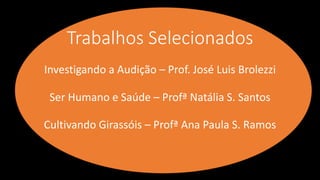 Trabalhos Selecionados
Ser Humano e Saúde – Profª Natália S. Santos
Investigando a Audição – Prof. José Luis Brolezzi
Cultivando Girassóis – Profª Ana Paula S. Ramos
 