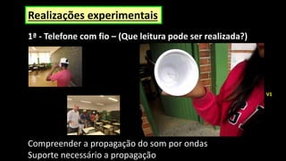 Realizações experimentais
1ª - Telefone com fio – (Que leitura pode ser realizada?)
Compreender a propagação do som por ondas
Suporte necessário a propagação
V1
 