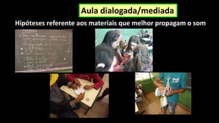 Hipóteses referente aos materiais que melhor propagam o som
Aula dialogada/mediada
 