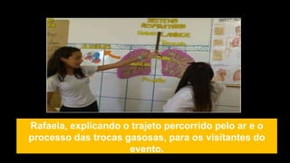 Rafaela, explicando o trajeto percorrido pelo ar e o
processo das trocas gasosas, para os visitantes do
evento.
 