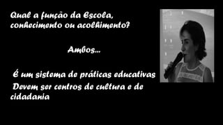 Qual a função da Escola,
conhecimento ou acolhimento?
Ambos...
É um sistema de práticas educativas
Devem ser centros de cultura e de
cidadania
 