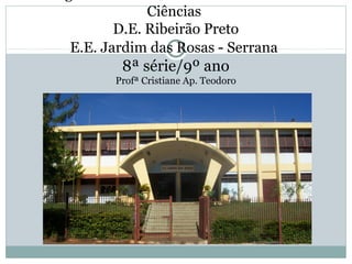 Ciências
D.E. Ribeirão Preto
E.E. Jardim das Rosas - Serrana
8ª série/9º ano
Profª Cristiane Ap. Teodoro
 
