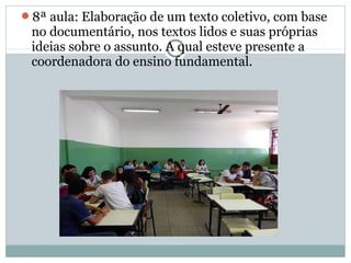 8ª aula: Elaboração de um texto coletivo, com base
no documentário, nos textos lidos e suas próprias
ideias sobre o assunto. A qual esteve presente a
coordenadora do ensino fundamental.
 
