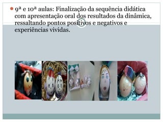9ª e 10ª aulas: Finalização da sequência didática
com apresentação oral dos resultados da dinâmica,
ressaltando pontos positivos e negativos e
experiências vividas.
 