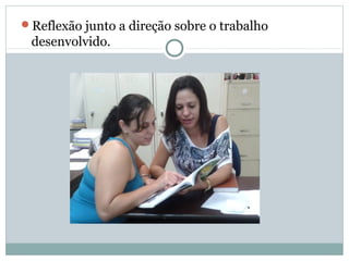 Reflexão junto a direção sobre o trabalho
desenvolvido.
 