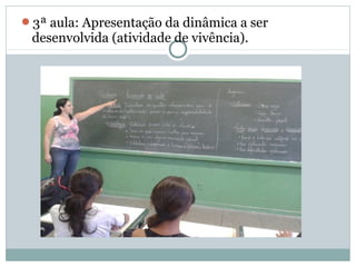 3ª aula: Apresentação da dinâmica a ser
desenvolvida (atividade de vivência).
 