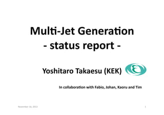 Mul$-­‐Jet	
  Genera$on	
  
-­‐	
  status	
  report	
  -­‐	
  
Yoshitaro	
  Takaesu	
  (KEK)	
  
November	
  16,	
  2013	
   1	
  
In	
  collabora$on	
  with	
  Fabio,	
  Johan,	
  Kaoru	
  and	
  Tim	
  
 