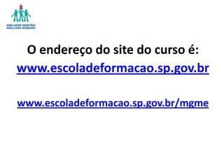 O endereço do site do curso é:
www.escoladeformacao.sp.gov.br
www.escoladeformacao.sp.gov.br/mgme
 