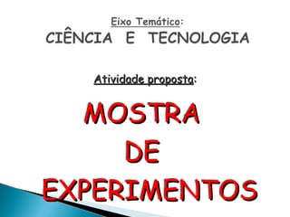 Atividade propostaAtividade proposta::
MOSTRAMOSTRA
DEDE
EXPERIMENTOSEXPERIMENTOS
 