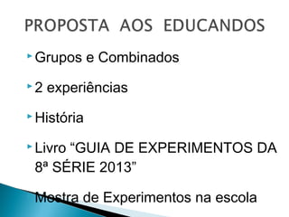  Grupos e Combinados
 2 experiências
 História
 Livro “GUIA DE EXPERIMENTOS DA
8ª SÉRIE 2013”
 Mostra de Experimentos na escola
 