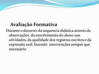 Avaliação Formativa
Durante o decorrer da sequencia didática através de
observações do envolvimento do aluno nas
atividades, da qualidade dos registros escritos e da
expressão oral, fazendo intervenções sempre que
necessário
 