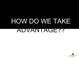 HOW DO WE TAKE  ADVANTAGE?? 