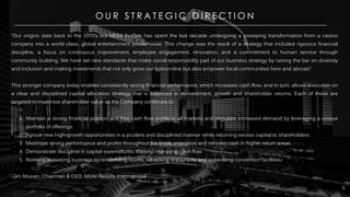 MGM RESORTS INTERNATIONALMGM RESORTS INTERNATIONAL 3
O U R S T R A T E G I C D I R E C T I O N
“Our origins date back to the 1970’s but MGM Resorts has spent the last decade undergoing a sweeping transformation from a casino
company into a world class, global entertainment powerhouse. This change was the result of a strategy that included rigorous financial
discipline, a focus on continuous improvement, employee engagement, innovation, and a commitment to human service through
community building. We have set new standards that make social responsibility part of our business strategy by raising the bar on diversity
and inclusion and making investments that not only grow our bottom-line but also empower local communities here and abroad.”
This stronger company today enables consistently strong financial performance, which increases cash flow, and in turn, allows execution on
a clear and disciplined capital allocation strategy that is balanced in reinvestment, growth and shareholder returns. Each of these are
targeted to maximize shareholder value as the Company continues to:
1. Maintain a strong financial position and free cash flow profile in all markets and stimulate increased demand by leveraging a unique
portfolio of offerings.
2. Pursue new high-growth opportunities in a prudent and disciplined manner while returning excess capital to shareholders.
3. Maximize strong performance and profits throughout the entire enterprise and reinvest cash in higher return areas.
4. Demonstrate discipline in capital expenditures, thereby improving cash flow.
5. Reinvest in existing business by remodeling rooms, refreshing restaurants and expanding convention facilities.
-Jim Murren, Chairman & CEO, MGM Resorts International
 