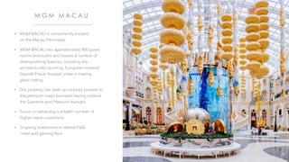 • MGM MACAU is conveniently located
on the Macau Peninsula.
• MGM MACAU has approximately 600 guest
rooms and suites and boasts a number of
distinguishing features, including the
architecturally stunning, European-inspired
Grande Praça, housed under a soaring
glass ceiling.
• Our property has been an industry pioneer in
the premium mass business having created
the Supreme and Platinum lounges.
• Focus on attracting a smaller number of
higher-value customers.
• Ongoing investment to refresh F&B,
retail and gaming floor.
M G M M A C A U
37
 