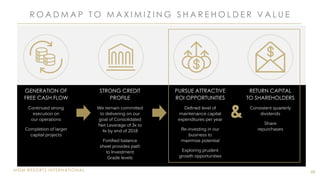 MGM RESORTS INTERNATIONAL
R O A D M A P T O M A X I M I Z I N G S H A R E H O L D E R V A L U E
68
GENERATION OF
FREE CASH FLOW
Continued strong
execution on
our operations
Completion of larger
capital projects
RETURN CAPITAL
TO SHAREHOLDERS
Consistent quarterly
dividends
Share
repurchases
STRONG CREDIT
PROFILE
We remain committed
to delivering on our
goal of Consolidated
Net Leverage of 3x to
4x by end of 2018
Fortified balance
sheet provides path
to Investment
Grade levels
PURSUE ATTRACTIVE
ROI OPPORTUNITIES
Defined level of
maintenance capital
expenditures per year
Re-investing in our
business to
maximize potential
Exploring prudent
growth opportunities
&
 