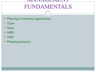 MANAGEMENT
FUNDAMENTALS
 Planning in learning organizations.
 Types
 Steps
 MBO
 MBE
 Planning premises.
 