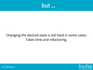 Changing the desired state is still hard in some cases.
Takes time and refactoring.
but ...
@roidelapluie
 