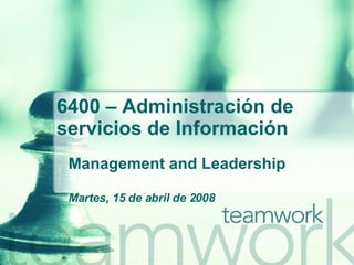 6400 –  Administración de servicios de Información Management and Leadership Martes, 15 de abril de 2008 