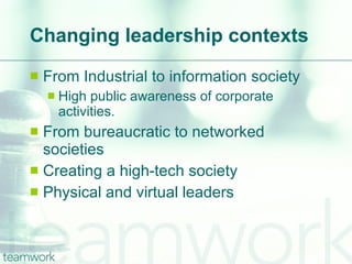 Changing leadership contexts From Industrial to information society High public awareness of corporate activities. From bureaucratic to networked societies Creating a high-tech society Physical and virtual leaders 