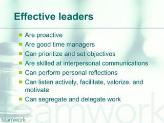 Effective leaders Are proactive Are good time managers Can prioritize and set objectives Are skilled at interpersonal communications Can perform personal reflections Can listen actively, facilitate, valorize, and motivate Can segregate and delegate work 