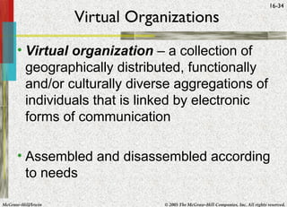 McGraw-Hill/Irwin © 2005 The McGraw-Hill Companies, Inc. All rights reserved.
16-34
Virtual Organizations
• Virtual organization – a collection of
geographically distributed, functionally
and/or culturally diverse aggregations of
individuals that is linked by electronic
forms of communication
• Assembled and disassembled according
to needs
 