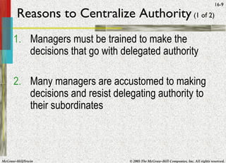 McGraw-Hill/Irwin © 2005 The McGraw-Hill Companies, Inc. All rights reserved.
16-9
Reasons to Centralize Authority (1 of 2)
1. Managers must be trained to make the
decisions that go with delegated authority
2. Many managers are accustomed to making
decisions and resist delegating authority to
their subordinates
 