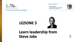 About the author:

…Promoting Knowledge…

Leonardo Pergolini
Solutions Architect & Project Manager
Email: info@leonardopergolini.it

LEZIONE 5
Learn leadership from
Steve Jobs

 