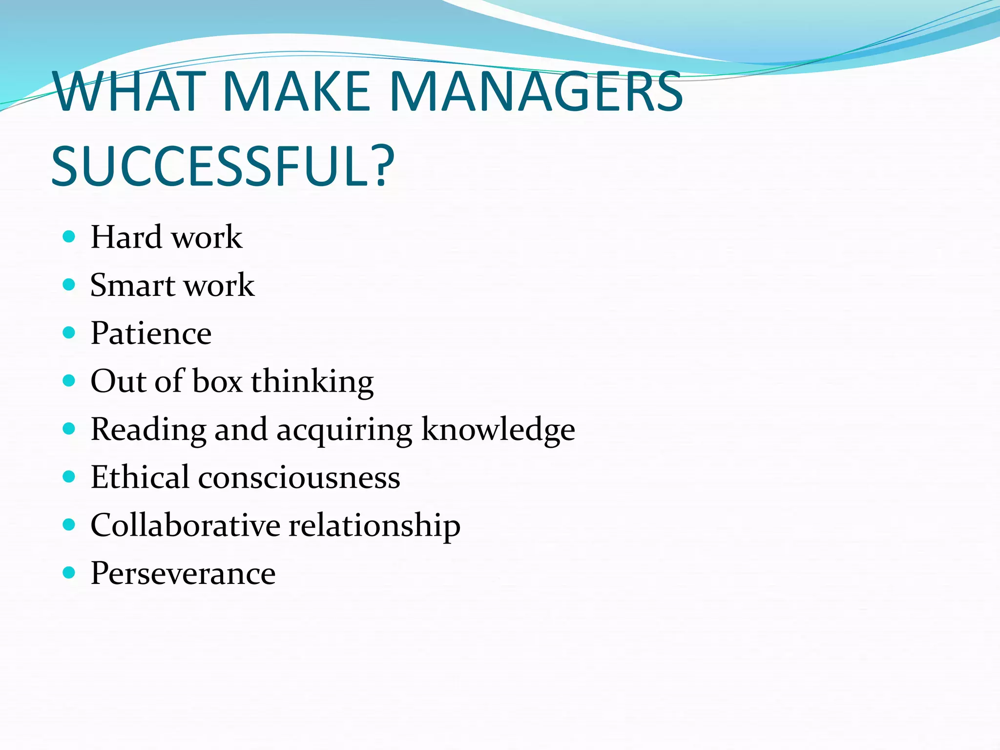 WHAT MAKE MANAGERS
SUCCESSFUL?
 Hard work
 Smart work
 Patience
 Out of box thinking
 Reading and acquiring knowledge
 Ethical consciousness
 Collaborative relationship
 Perseverance
 