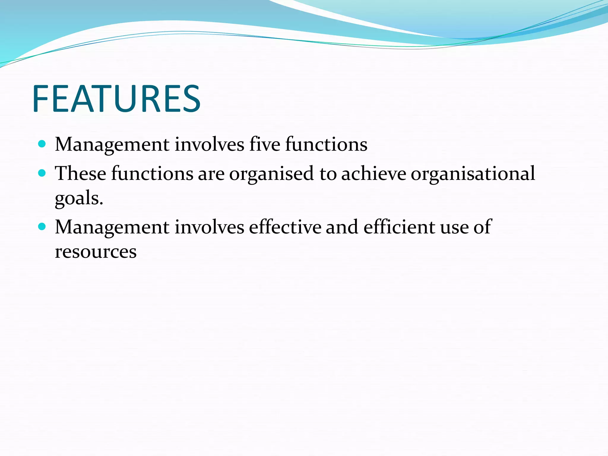 FEATURES
 Management involves five functions
 These functions are organised to achieve organisational
goals.
 Management involves effective and efficient use of
resources
 
