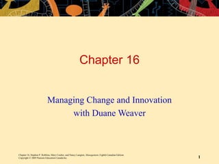 Chapter 16, Stephen P. Robbins, Mary Coulter, and Nancy Langton, Management, Eighth Canadian Edition.
Copyright © 2005 Pearson Education Canada Inc. 1
Chapter 16
Managing Change and Innovation
with Duane Weaver
 