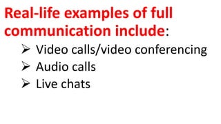 Real-life examples of full
communication include:
 Video calls/video conferencing
 Audio calls
 Live chats
 