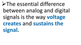 The essential difference
between analog and digital
signals is the way voltage
creates and sustains the
signal.
 