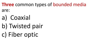 Three common types of bounded media
are:
a) Coaxial
b) Twisted pair
c) Fiber optic
 