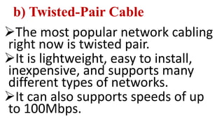 b) Twisted-Pair Cable
The most popular network cabling
right now is twisted pair.
It is lightweight, easy to install,
inexpensive, and supports many
different types of networks.
It can also supports speeds of up
to 100Mbps.
 