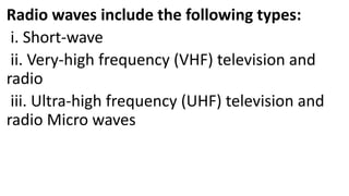 Radio waves include the following types:
i. Short-wave
ii. Very-high frequency (VHF) television and
radio
iii. Ultra-high frequency (UHF) television and
radio Micro waves
 
