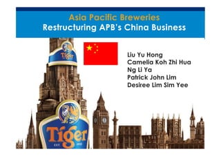 Asia Pacific Breweries
Restructuring APB’s China Business
Liu Yu Hong
Camelia Koh Zhi Hua
Ng Li Ya
Patrick John Lim
Desiree Lim Sim Yee

 
