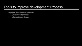 Tools to improve development Process
-  Employee and Customer Feedback
-  Online Questionnaires
-  Informal Focus Groups
 