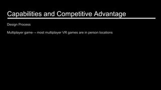 Capabilities and Competitive Advantage
Design Process
Multiplayer game→ most multiplayer VR games are in person locations
 
