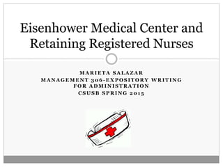 M A R I E T A S A L A Z A R
M A N A G E M E N T 3 0 6 - E X P O S I T O R Y W R I T I N G
F O R A D M I N I S T R A T I O N
C S U S B S P R I N G 2 0 1 5
Eisenhower Medical Center and
Retaining Registered Nurses
 