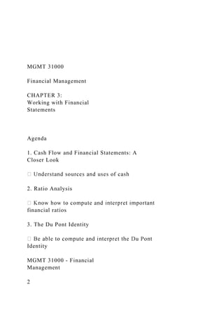 MGMT 31000
Financial Management
CHAPTER 3:
Working with Financial
Statements
Agenda
1. Cash Flow and Financial Statements: A
Closer Look
2. Ratio Analysis
financial ratios
3. The Du Pont Identity
Identity
MGMT 31000 - Financial
Management
2
 