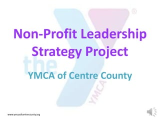 Non-Profit Leadership
Strategy Project
YMCA of Centre County
www.ymcaofcentrecounty.org 1
 